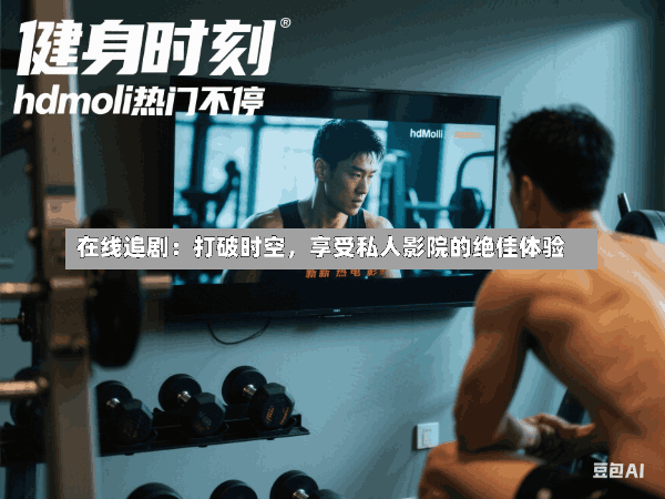 在线追剧:打破时空,享受私人影院的绝佳体验