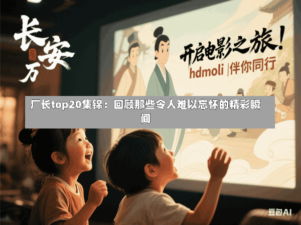 厂长top20集锦:回顾那些令人难以忘怀的精彩瞬间