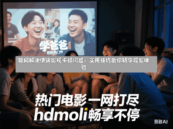 如何解决低端影视卡顿问题:实用技巧助你畅享观影体验