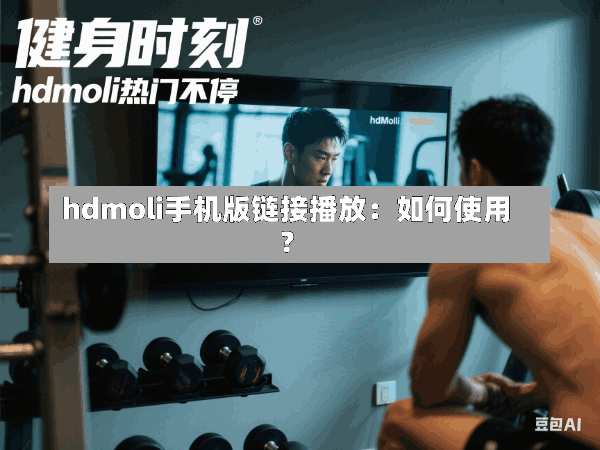 hdmoli手机版链接播放:如何使用?