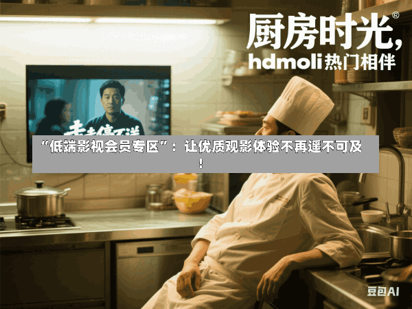 “低端影视会员专区”:让优质观影体验不再遥不可及!